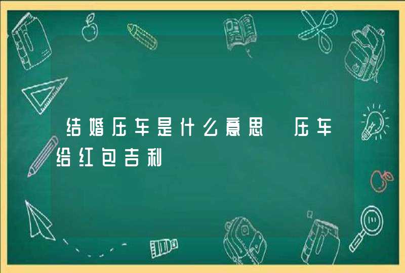 结婚压车是什么意思 压车给红包吉利